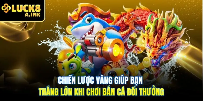 Chiến lược vàng giúp bạn thắng lớn khi chơi bắn cá đổi thưởng