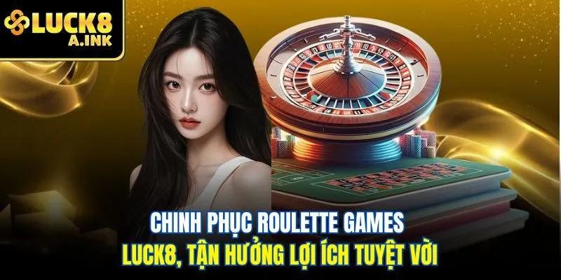 Chinh phục roulette games Luck8, tận hưởng lợi ích tuyệt vời
