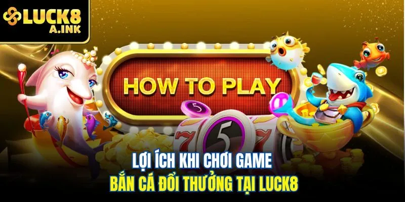 Lợi ích khi chơi game bắn cá đổi thưởng tại Luck8