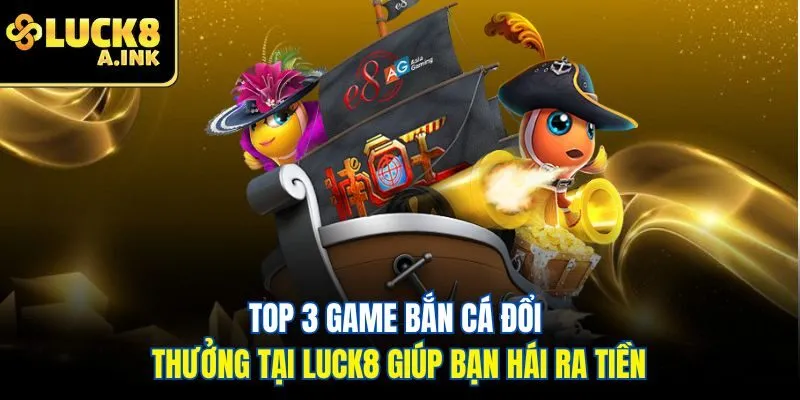 Top 3 game bắn cá đổi thưởng tại Luck8 giúp bạn hái ra tiền