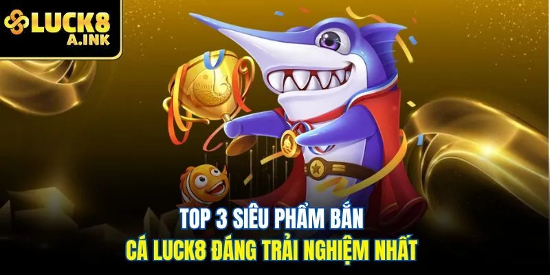 Top 3 siêu phẩm bắn cá Luck8 đáng trải nghiệm nhất